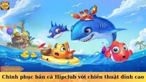 Chinh phục bắn cá Hipclub với chiến thuật đỉnh cao