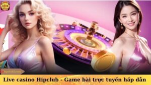 Live casino Hipclub – Game bài trực tuyến hấp dẫn 2025